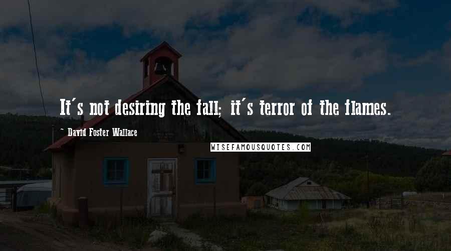 David Foster Wallace Quotes: It's not desiring the fall; it's terror of the flames.