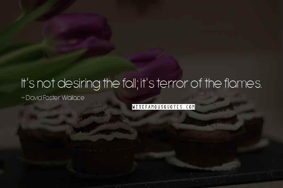 David Foster Wallace Quotes: It's not desiring the fall; it's terror of the flames.