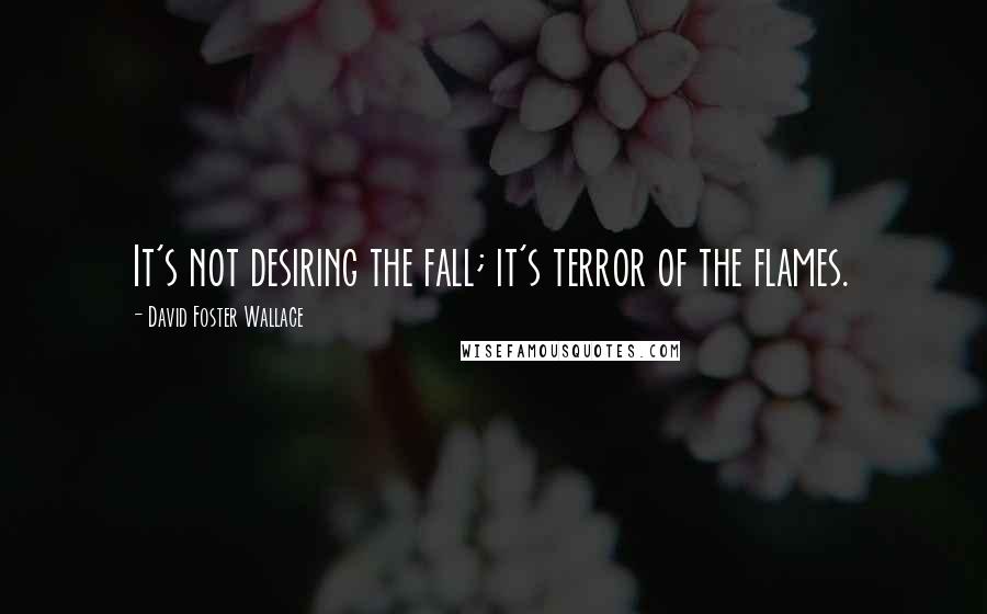 David Foster Wallace Quotes: It's not desiring the fall; it's terror of the flames.