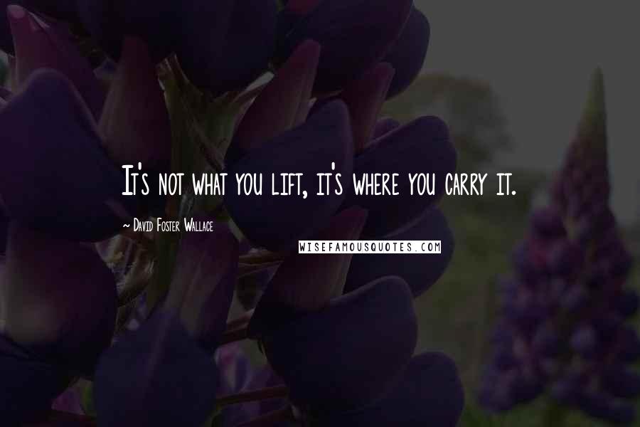 David Foster Wallace Quotes: It's not what you lift, it's where you carry it.
