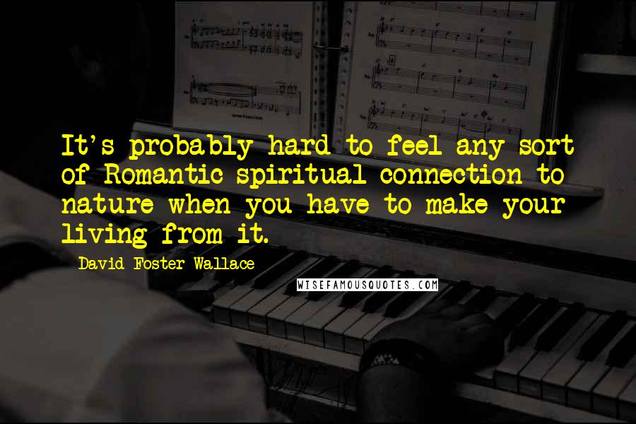 David Foster Wallace Quotes: It's probably hard to feel any sort of Romantic spiritual connection to nature when you have to make your living from it.