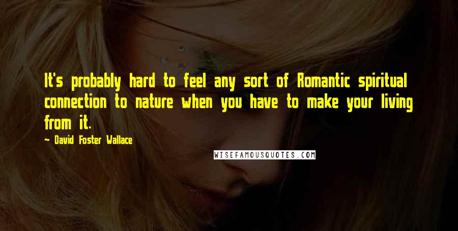 David Foster Wallace Quotes: It's probably hard to feel any sort of Romantic spiritual connection to nature when you have to make your living from it.
