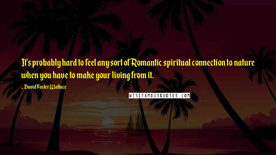 David Foster Wallace Quotes: It's probably hard to feel any sort of Romantic spiritual connection to nature when you have to make your living from it.