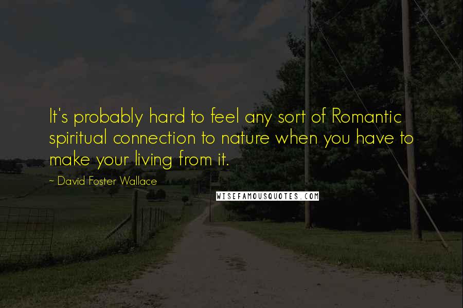 David Foster Wallace Quotes: It's probably hard to feel any sort of Romantic spiritual connection to nature when you have to make your living from it.