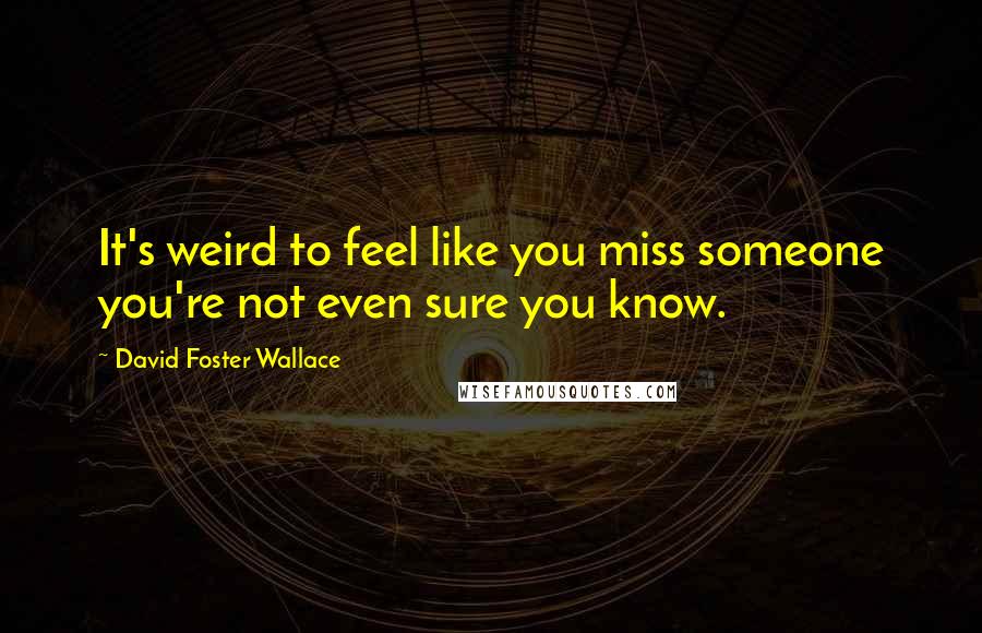 David Foster Wallace Quotes: It's weird to feel like you miss someone you're not even sure you know.