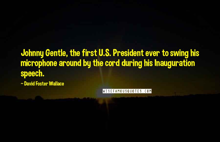 David Foster Wallace Quotes: Johnny Gentle, the first U.S. President ever to swing his microphone around by the cord during his Inauguration speech.