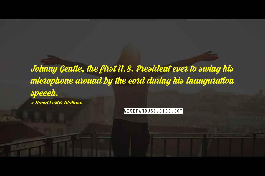 David Foster Wallace Quotes: Johnny Gentle, the first U.S. President ever to swing his microphone around by the cord during his Inauguration speech.