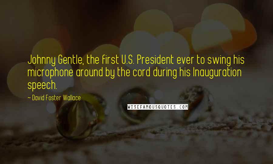 David Foster Wallace Quotes: Johnny Gentle, the first U.S. President ever to swing his microphone around by the cord during his Inauguration speech.