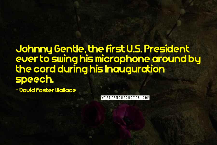 David Foster Wallace Quotes: Johnny Gentle, the first U.S. President ever to swing his microphone around by the cord during his Inauguration speech.