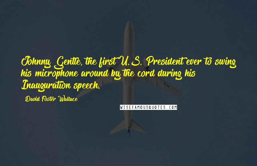 David Foster Wallace Quotes: Johnny Gentle, the first U.S. President ever to swing his microphone around by the cord during his Inauguration speech.