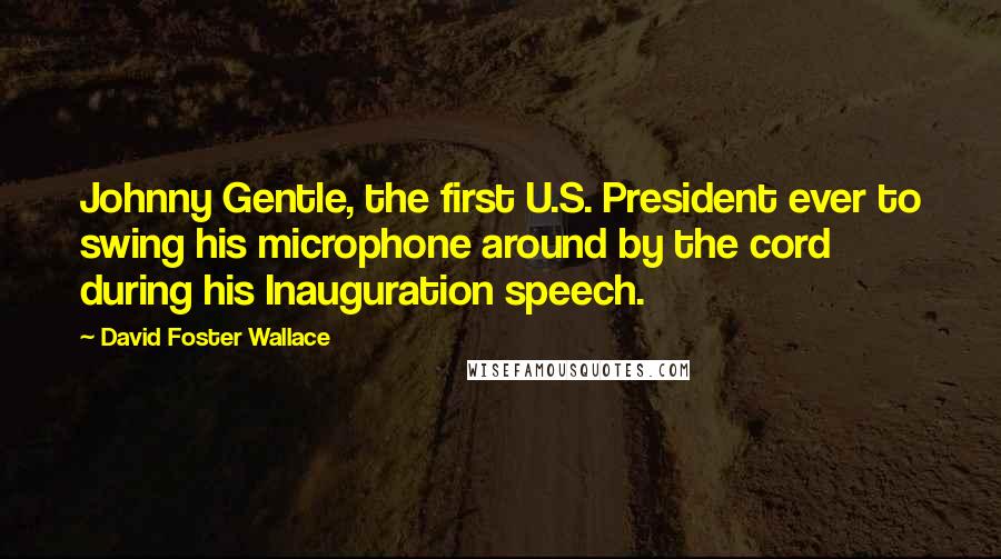 David Foster Wallace Quotes: Johnny Gentle, the first U.S. President ever to swing his microphone around by the cord during his Inauguration speech.