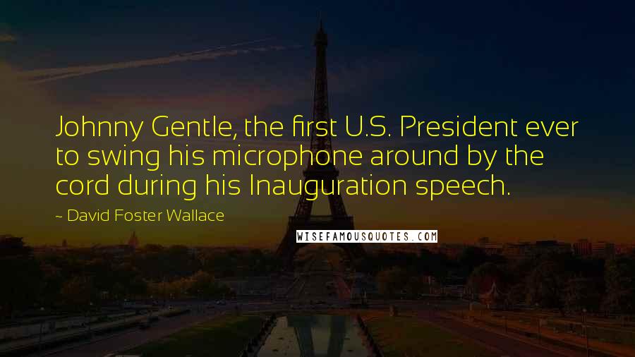 David Foster Wallace Quotes: Johnny Gentle, the first U.S. President ever to swing his microphone around by the cord during his Inauguration speech.