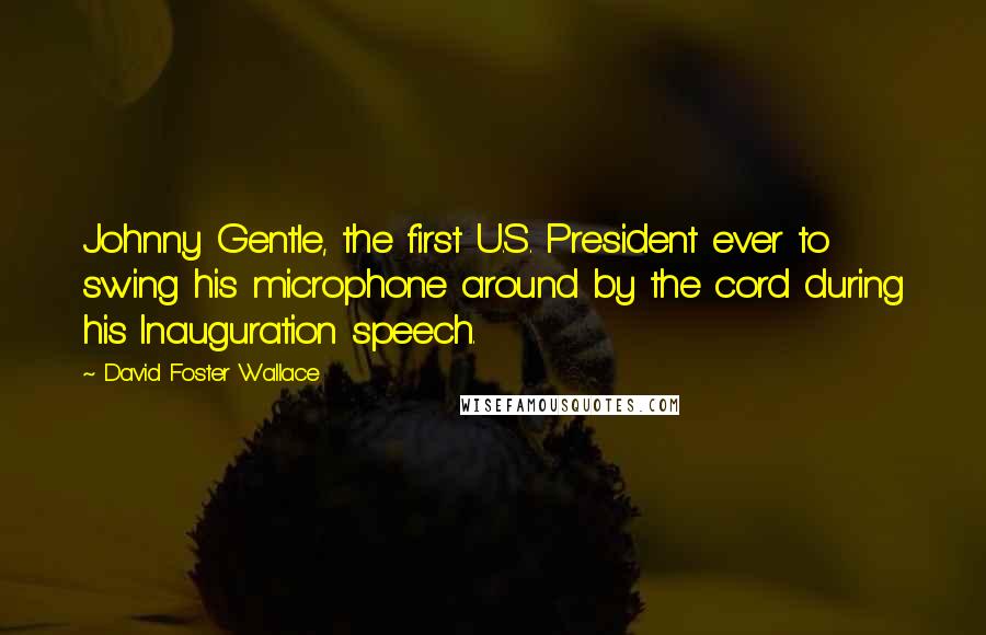 David Foster Wallace Quotes: Johnny Gentle, the first U.S. President ever to swing his microphone around by the cord during his Inauguration speech.