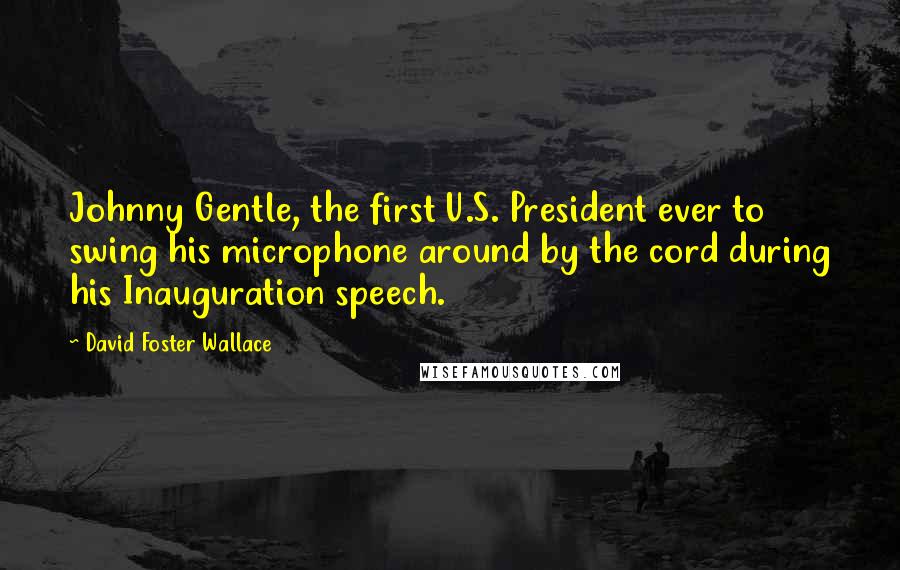 David Foster Wallace Quotes: Johnny Gentle, the first U.S. President ever to swing his microphone around by the cord during his Inauguration speech.