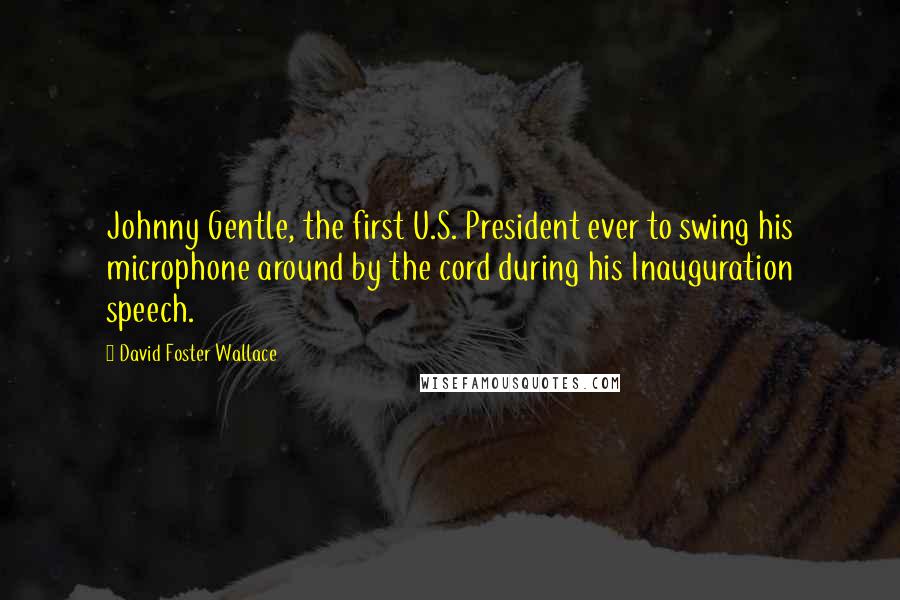 David Foster Wallace Quotes: Johnny Gentle, the first U.S. President ever to swing his microphone around by the cord during his Inauguration speech.