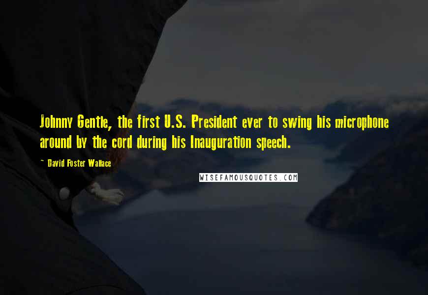 David Foster Wallace Quotes: Johnny Gentle, the first U.S. President ever to swing his microphone around by the cord during his Inauguration speech.