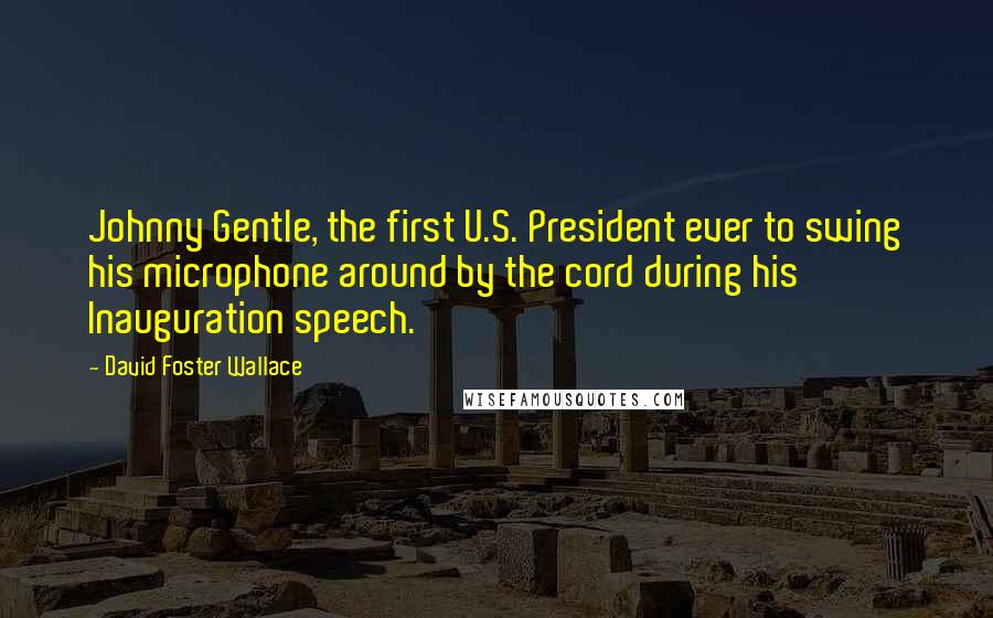 David Foster Wallace Quotes: Johnny Gentle, the first U.S. President ever to swing his microphone around by the cord during his Inauguration speech.