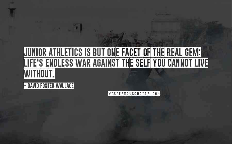 David Foster Wallace Quotes: Junior athletics is but one facet of the real gem: life's endless war against the self you cannot live without.