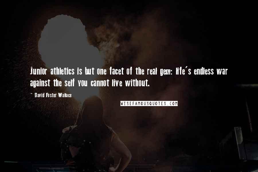 David Foster Wallace Quotes: Junior athletics is but one facet of the real gem: life's endless war against the self you cannot live without.