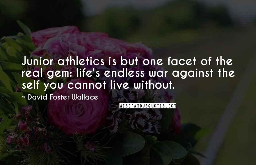 David Foster Wallace Quotes: Junior athletics is but one facet of the real gem: life's endless war against the self you cannot live without.