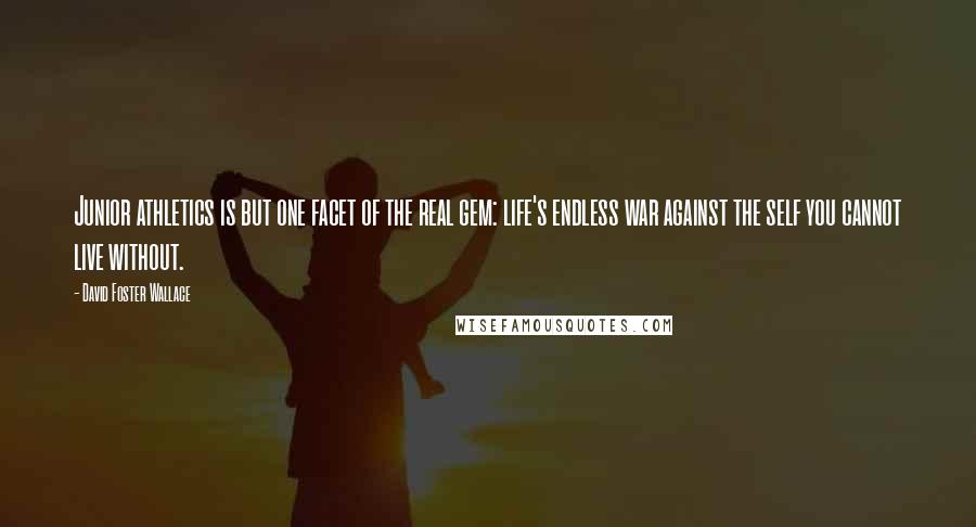 David Foster Wallace Quotes: Junior athletics is but one facet of the real gem: life's endless war against the self you cannot live without.