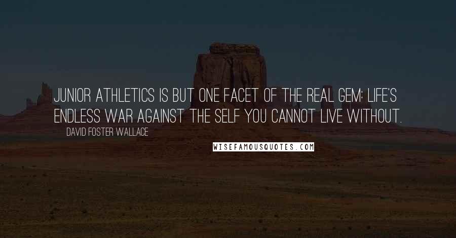 David Foster Wallace Quotes: Junior athletics is but one facet of the real gem: life's endless war against the self you cannot live without.