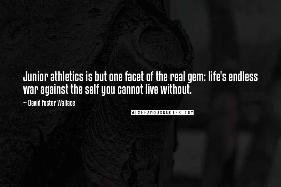 David Foster Wallace Quotes: Junior athletics is but one facet of the real gem: life's endless war against the self you cannot live without.