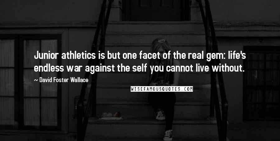 David Foster Wallace Quotes: Junior athletics is but one facet of the real gem: life's endless war against the self you cannot live without.