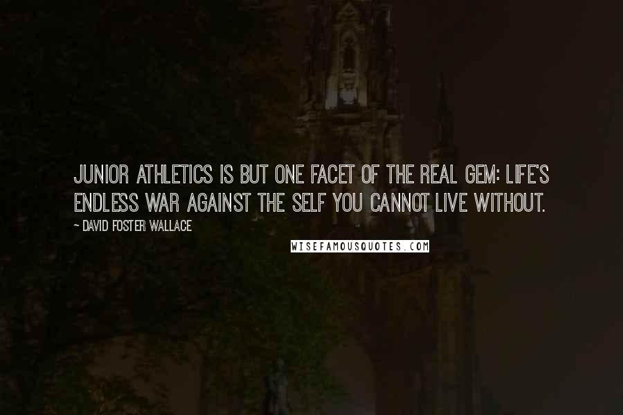 David Foster Wallace Quotes: Junior athletics is but one facet of the real gem: life's endless war against the self you cannot live without.