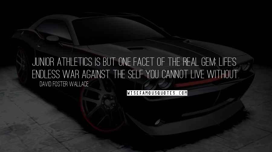 David Foster Wallace Quotes: Junior athletics is but one facet of the real gem: life's endless war against the self you cannot live without.