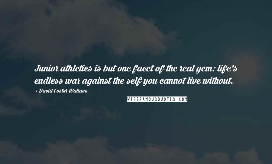 David Foster Wallace Quotes: Junior athletics is but one facet of the real gem: life's endless war against the self you cannot live without.