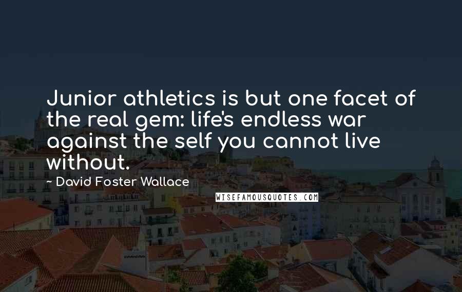 David Foster Wallace Quotes: Junior athletics is but one facet of the real gem: life's endless war against the self you cannot live without.
