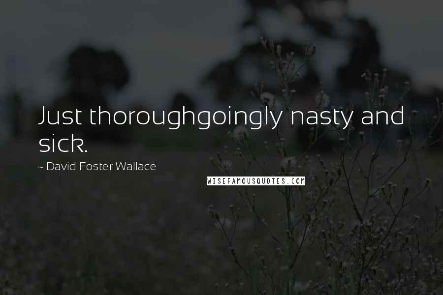 David Foster Wallace Quotes: Just thoroughgoingly nasty and sick.