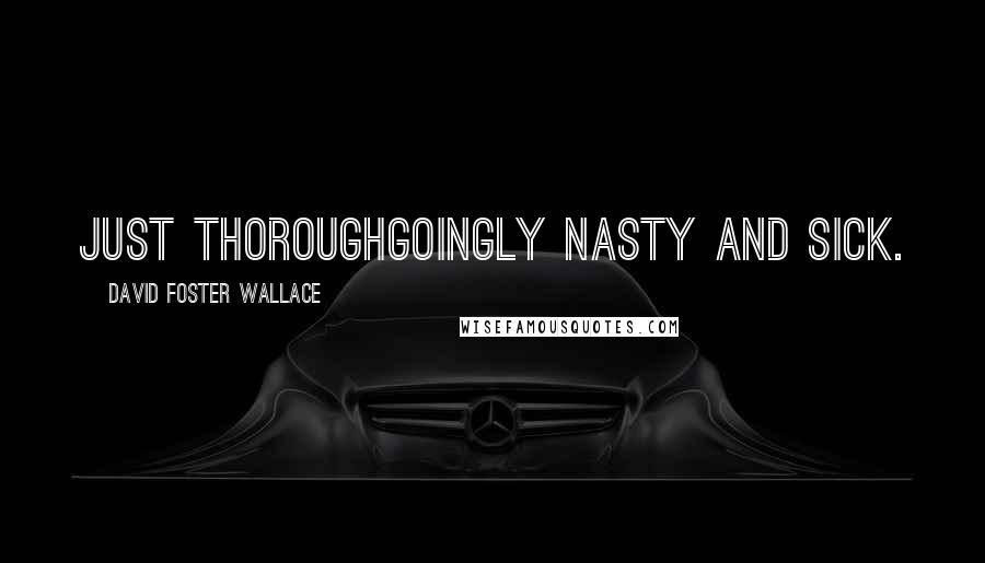 David Foster Wallace Quotes: Just thoroughgoingly nasty and sick.