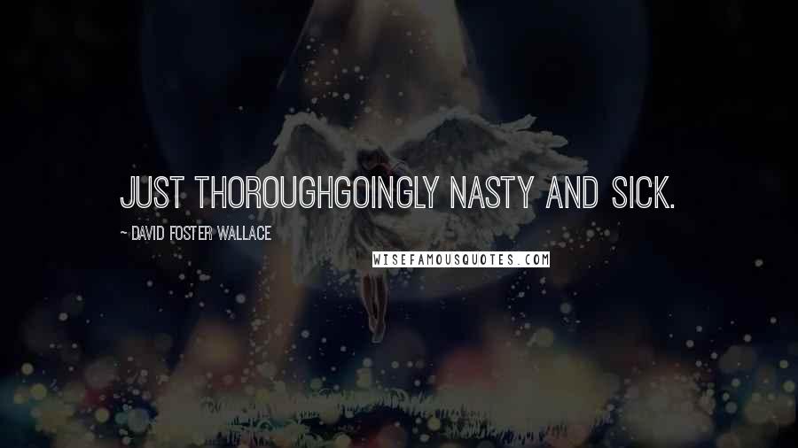 David Foster Wallace Quotes: Just thoroughgoingly nasty and sick.