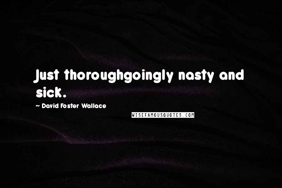 David Foster Wallace Quotes: Just thoroughgoingly nasty and sick.