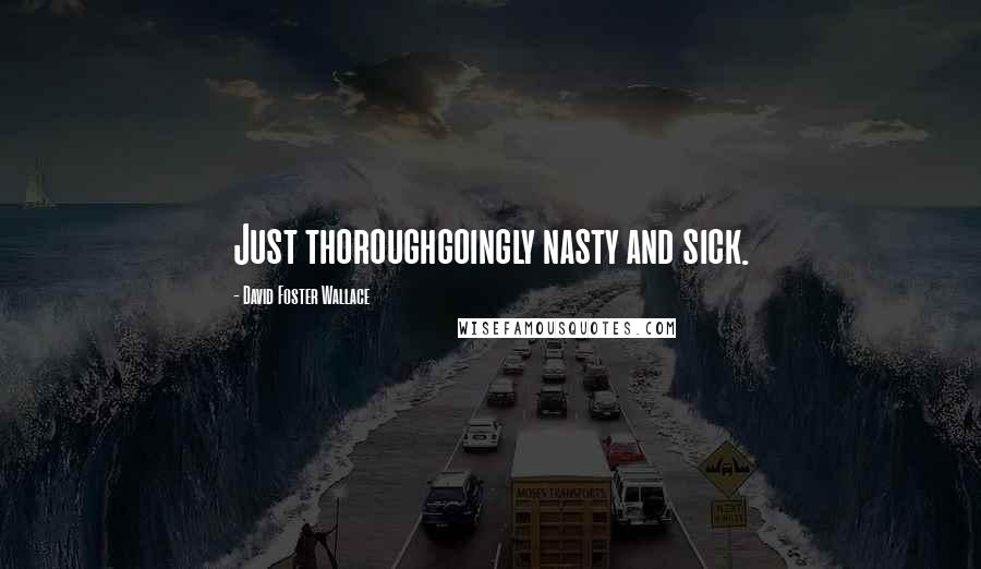 David Foster Wallace Quotes: Just thoroughgoingly nasty and sick.