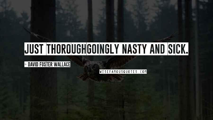 David Foster Wallace Quotes: Just thoroughgoingly nasty and sick.