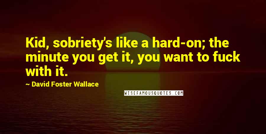 David Foster Wallace Quotes: Kid, sobriety's like a hard-on; the minute you get it, you want to fuck with it.