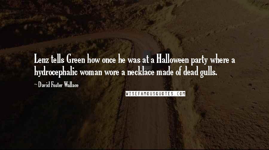 David Foster Wallace Quotes: Lenz tells Green how once he was at a Halloween party where a hydrocephalic woman wore a necklace made of dead gulls.