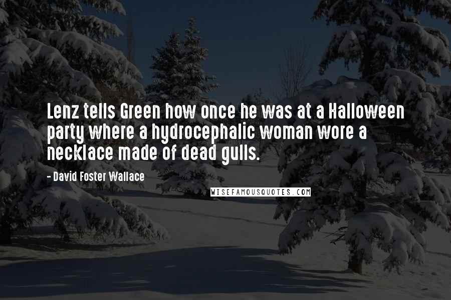 David Foster Wallace Quotes: Lenz tells Green how once he was at a Halloween party where a hydrocephalic woman wore a necklace made of dead gulls.