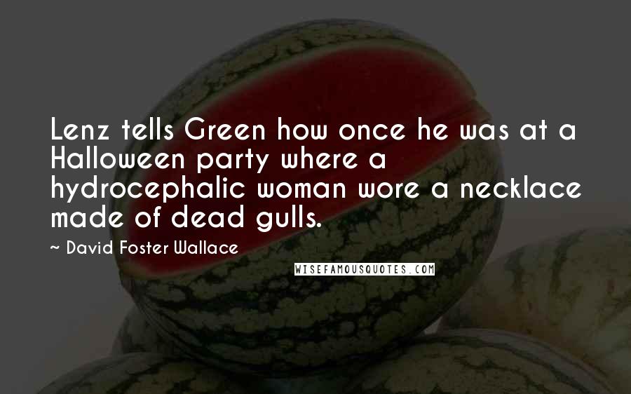 David Foster Wallace Quotes: Lenz tells Green how once he was at a Halloween party where a hydrocephalic woman wore a necklace made of dead gulls.