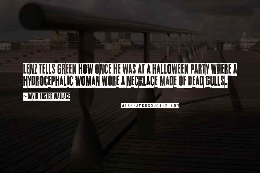 David Foster Wallace Quotes: Lenz tells Green how once he was at a Halloween party where a hydrocephalic woman wore a necklace made of dead gulls.