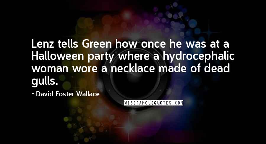 David Foster Wallace Quotes: Lenz tells Green how once he was at a Halloween party where a hydrocephalic woman wore a necklace made of dead gulls.