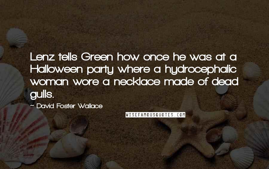 David Foster Wallace Quotes: Lenz tells Green how once he was at a Halloween party where a hydrocephalic woman wore a necklace made of dead gulls.