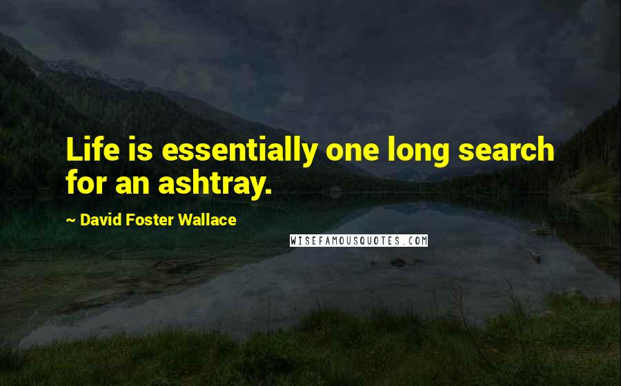 David Foster Wallace Quotes: Life is essentially one long search for an ashtray.