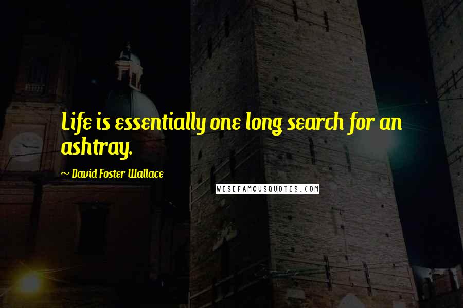 David Foster Wallace Quotes: Life is essentially one long search for an ashtray.