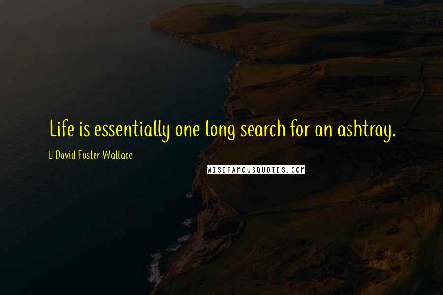 David Foster Wallace Quotes: Life is essentially one long search for an ashtray.