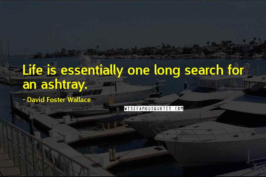 David Foster Wallace Quotes: Life is essentially one long search for an ashtray.