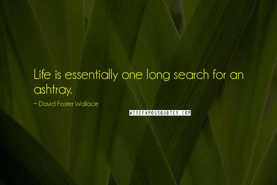 David Foster Wallace Quotes: Life is essentially one long search for an ashtray.